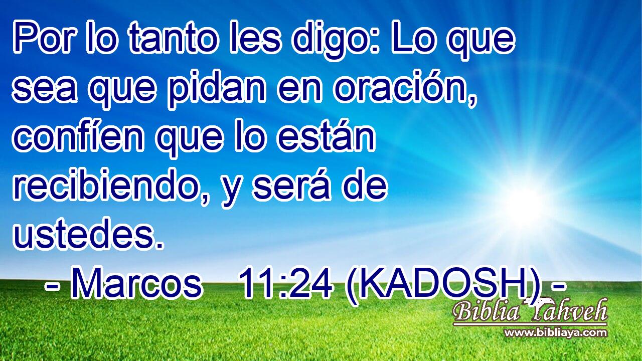  Por lo tanto les digo: Lo que sea que pidan en oración, confíen que lo están recibiendo, y será de ustedes. 