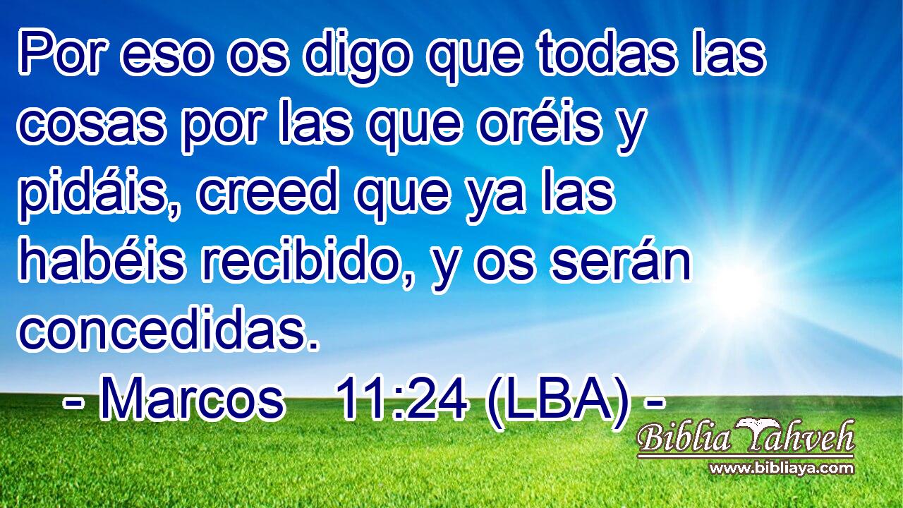 Por eso os digo que todas las cosas por las que oréis y pidáis, creed que ya las habéis recibido, y os serán concedidas.