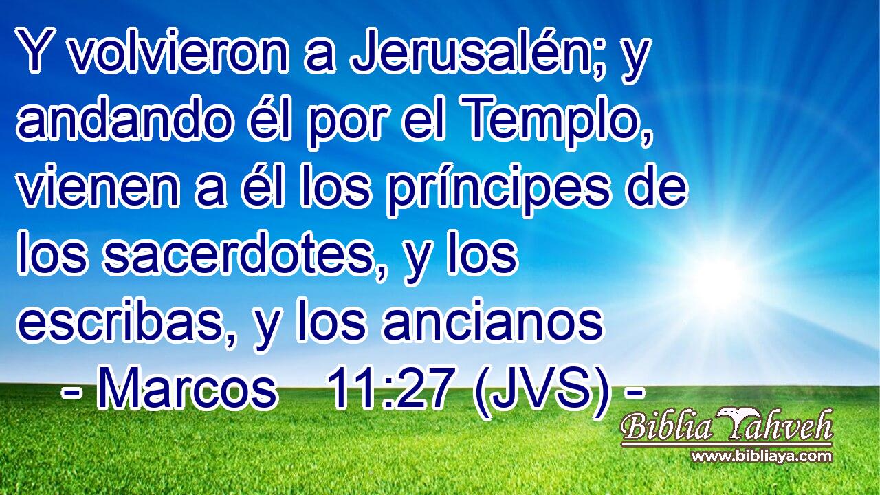 Y volvieron a Jerusalén; y andando él por el Templo, vienen a él los príncipes de los sacerdotes, y los escribas, y los ancianos