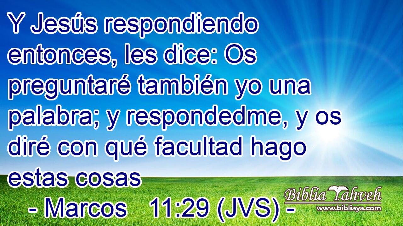 Y Jesús respondiendo entonces, les dice: Os preguntaré también yo una palabra; y respondedme, y os diré con qué facultad hago estas cosas