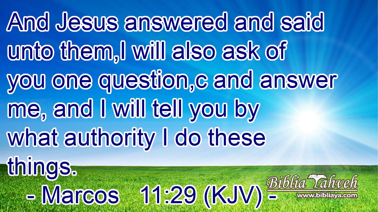And Jesus answered and said unto them,I will also ask of you one question,c and answer me, and I will tell you by what authority I do these things.