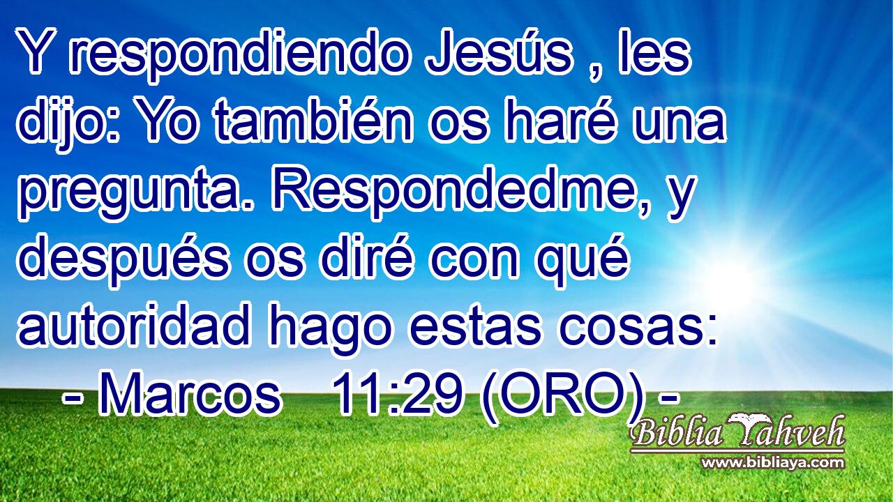  Y respondiendo Jesús , les dijo: Yo también os haré una pregunta. Respondedme, y después os diré con qué autoridad hago estas cosas: 