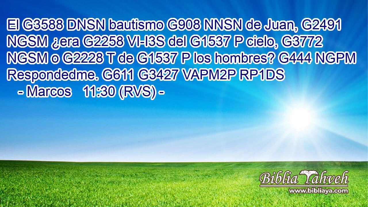 El G3588 DNSN bautismo G908 NNSN de Juan, G2491 NGSM ¿era G2258 VI-I3S del G1537 P cielo, G3772 NGSM o G2228 T de G1537 P los hombres? G444 NGPM Respondedme. G611 G3427 VAPM2P RP1DS 