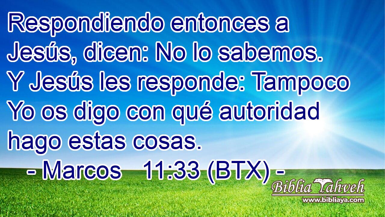 Respondiendo entonces a Jesús, dicen: No lo sabemos. Y Jesús les responde: Tampoco Yo os digo con qué autoridad hago estas cosas.