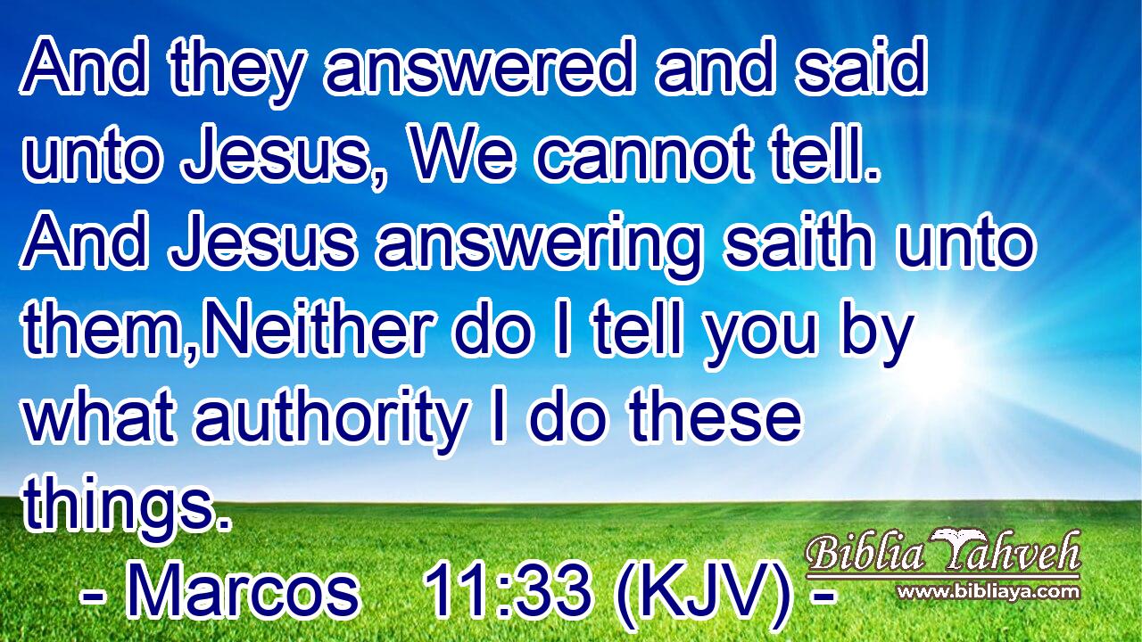 And they answered and said unto Jesus, We cannot tell. And Jesus answering saith unto them,Neither do I tell you by what authority I do these things.