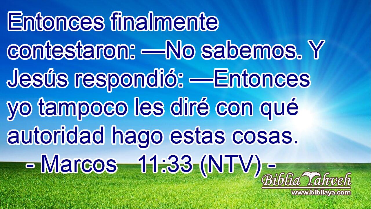 Entonces finalmente contestaron: —No sabemos. Y Jesús respondió: —Entonces yo tampoco les diré con qué autoridad hago estas cosas.