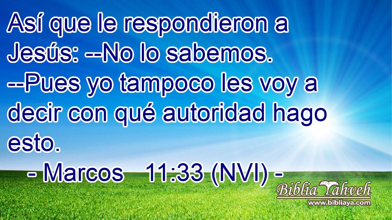  Así que le respondieron a Jesús: --No lo sabemos. --Pues yo tampoco les voy a decir con qué autoridad hago esto. 