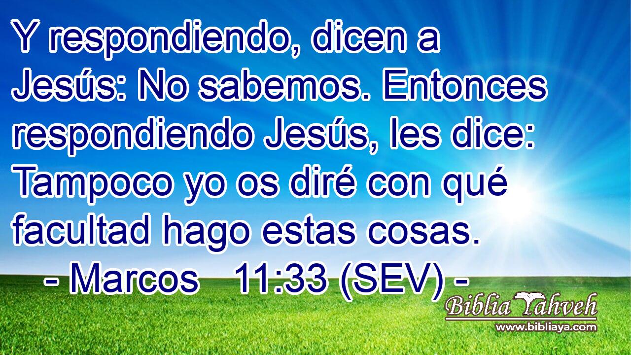 Y respondiendo, dicen a Jesús: No sabemos. Entonces respondiendo Jesús, les dice: Tampoco yo os diré con qué facultad hago estas cosas.