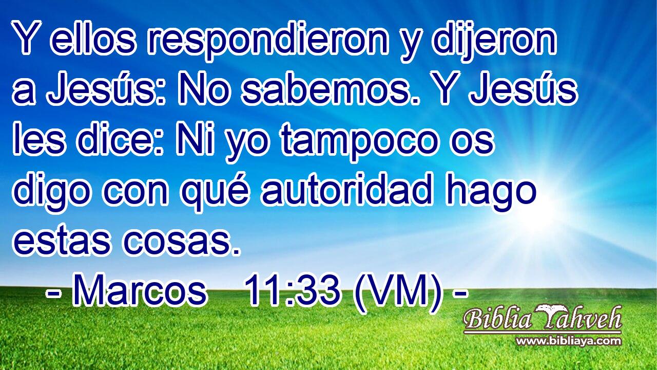  Y ellos respondieron y dijeron a Jesús: No sabemos. Y Jesús les dice: Ni yo tampoco os digo con qué autoridad hago estas cosas. 