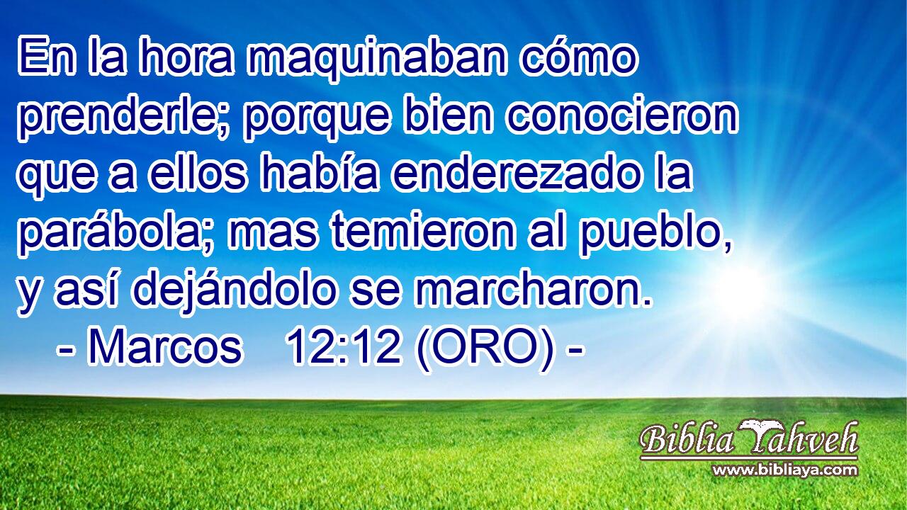  En la hora maquinaban cómo prenderle; porque bien conocieron que a ellos había enderezado la parábola; mas temieron al pueblo, y así dejándolo se marcharon. 