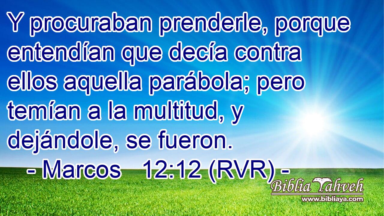 Y procuraban prenderle, porque entendían que decía contra ellos aquella parábola; pero temían a la multitud, y dejándole, se fueron.