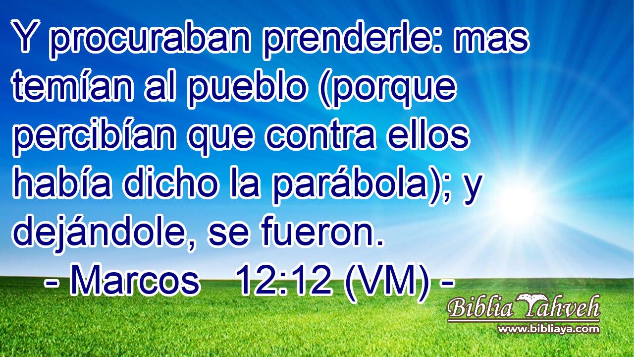  Y procuraban prenderle: mas temían al pueblo (porque percibían que contra ellos había dicho la parábola); y dejándole, se fueron. 