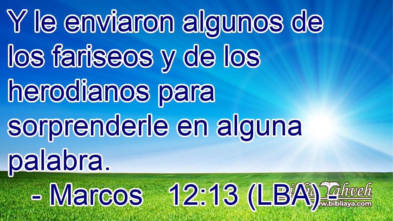 Y le enviaron algunos de los fariseos y de los herodianos para sorprenderle en alguna palabra.