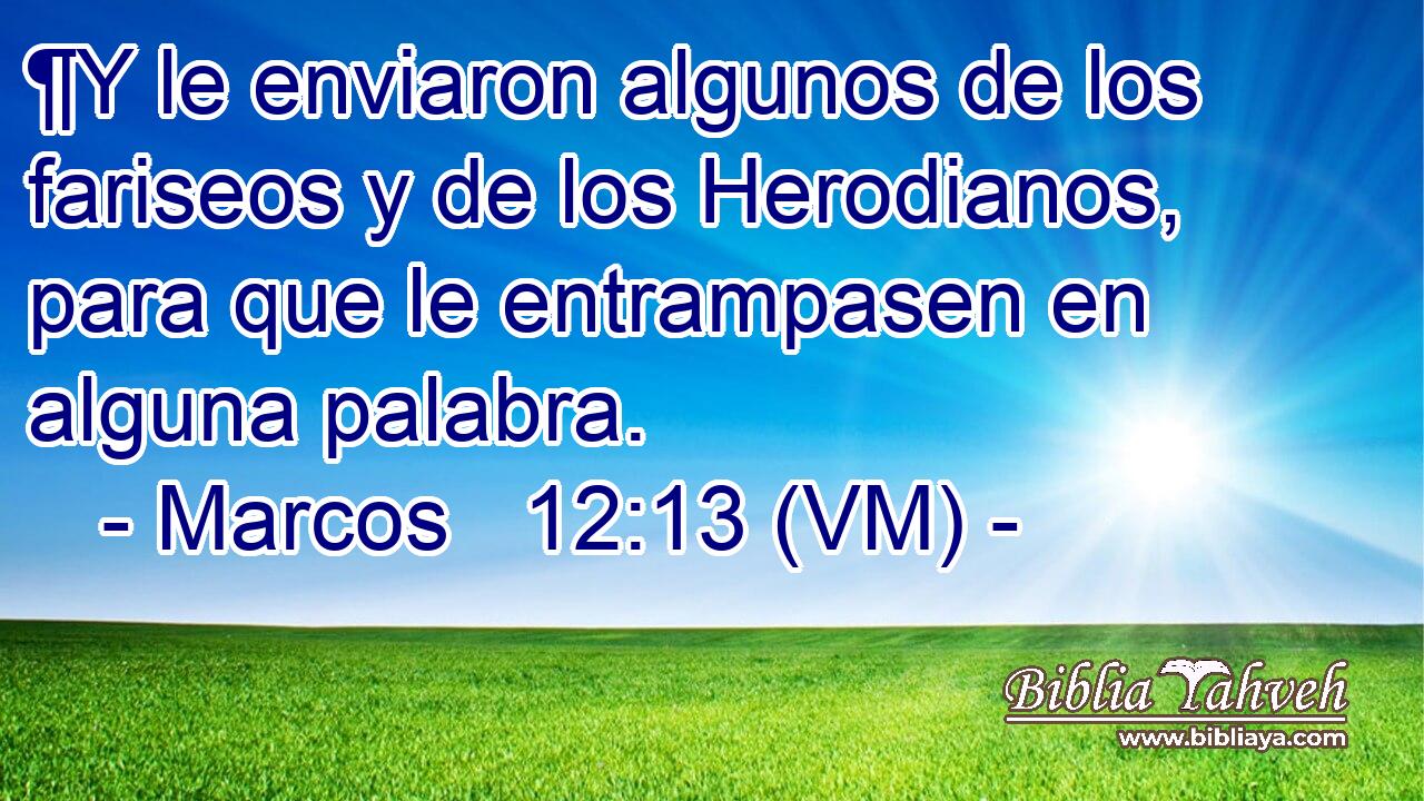 ¶Y le enviaron algunos de los fariseos y de los Herodianos, para que le entrampasen en alguna palabra. 