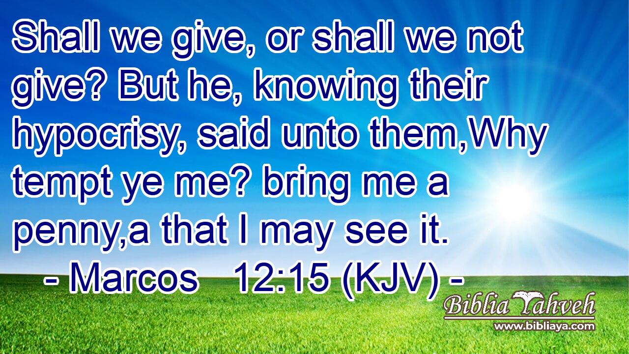 Shall we give, or shall we not give? But he, knowing their hypocrisy, said unto them,Why tempt ye me? bring me a penny,a that I may see it.