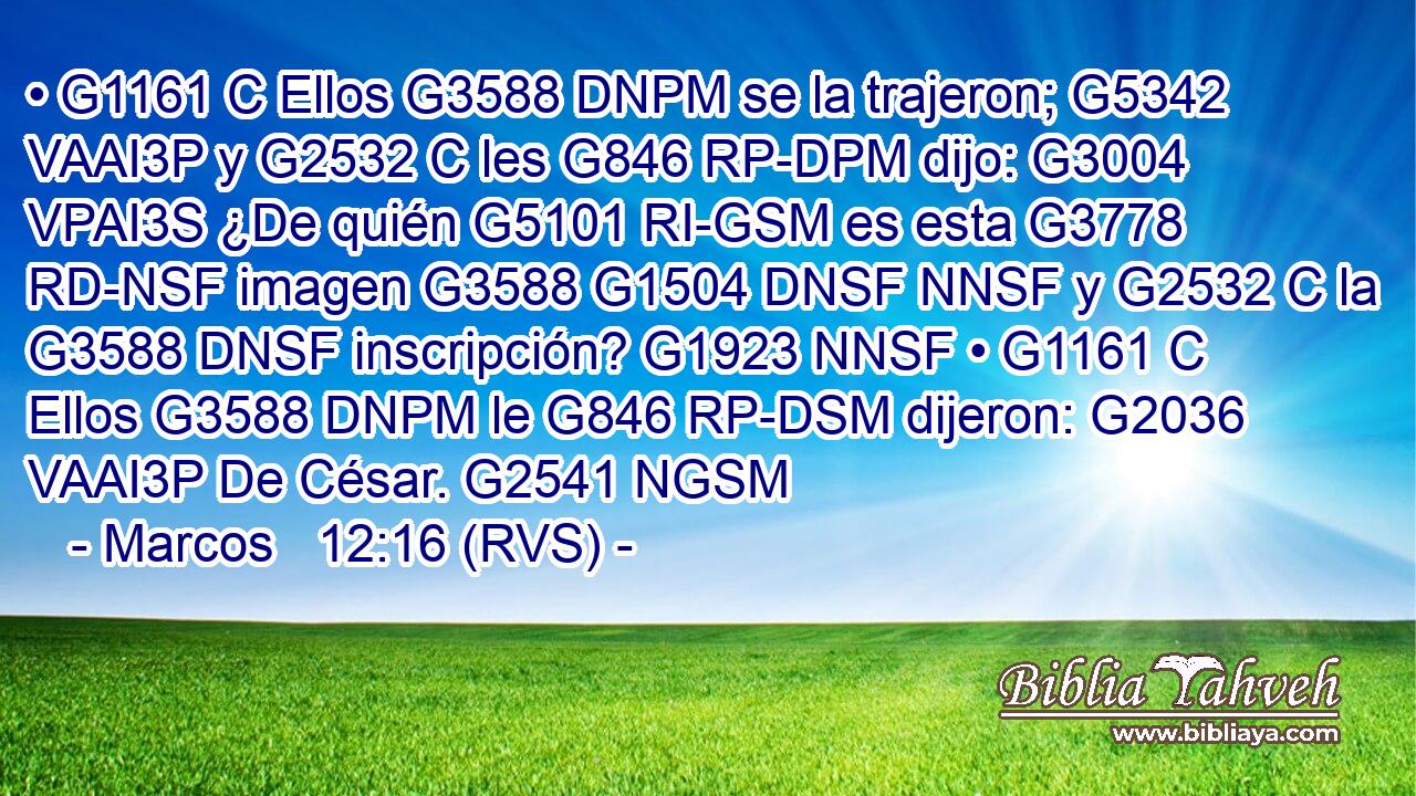 • G1161 C Ellos G3588 DNPM se la trajeron; G5342 VAAI3P y G2532 C les G846 RP-DPM dijo: G3004 VPAI3S ¿De quién G5101 RI-GSM es esta G3778 RD-NSF imagen G3588 G1504 DNSF NNSF y G2532 C la G3588 DNSF inscripción? G1923 NNSF • G1161 C Ellos G3588 DNPM le G846 RP-DSM dijeron: G2036 VAAI3P De César. G2541 NGSM 