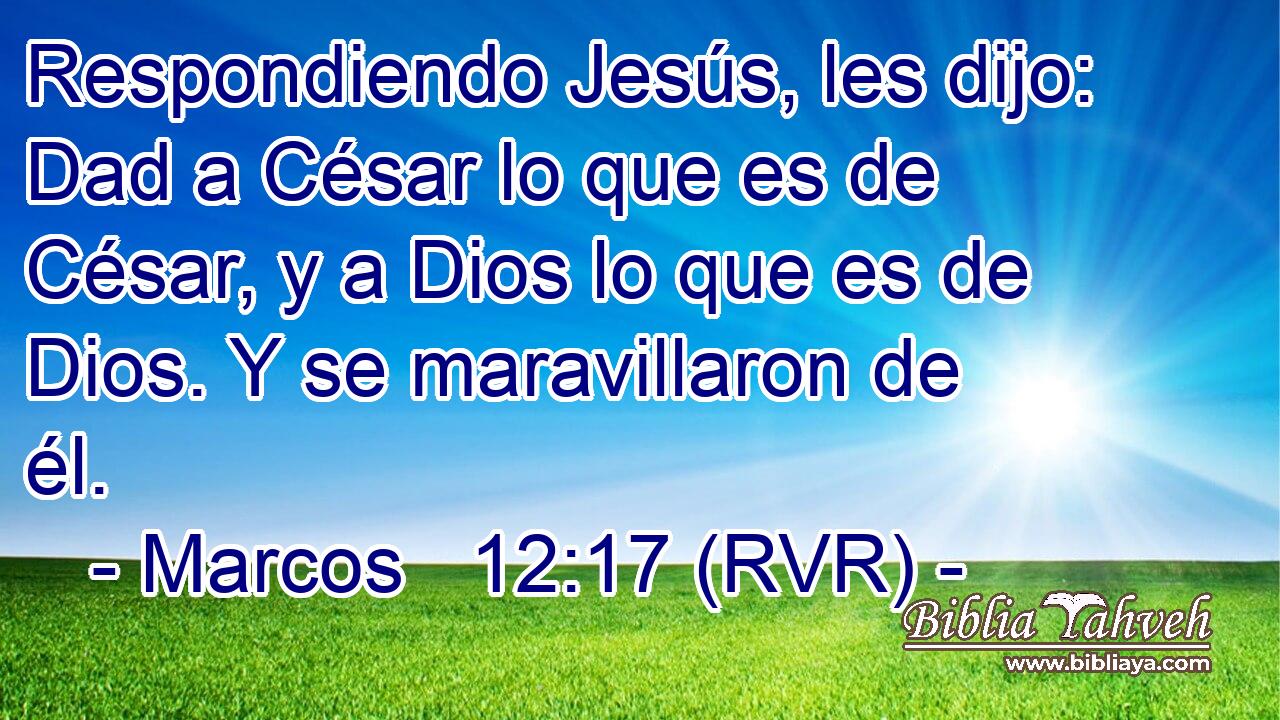 Respondiendo Jesús, les dijo: Dad a César lo que es de César, y a Dios lo que es de Dios. Y se maravillaron de él.