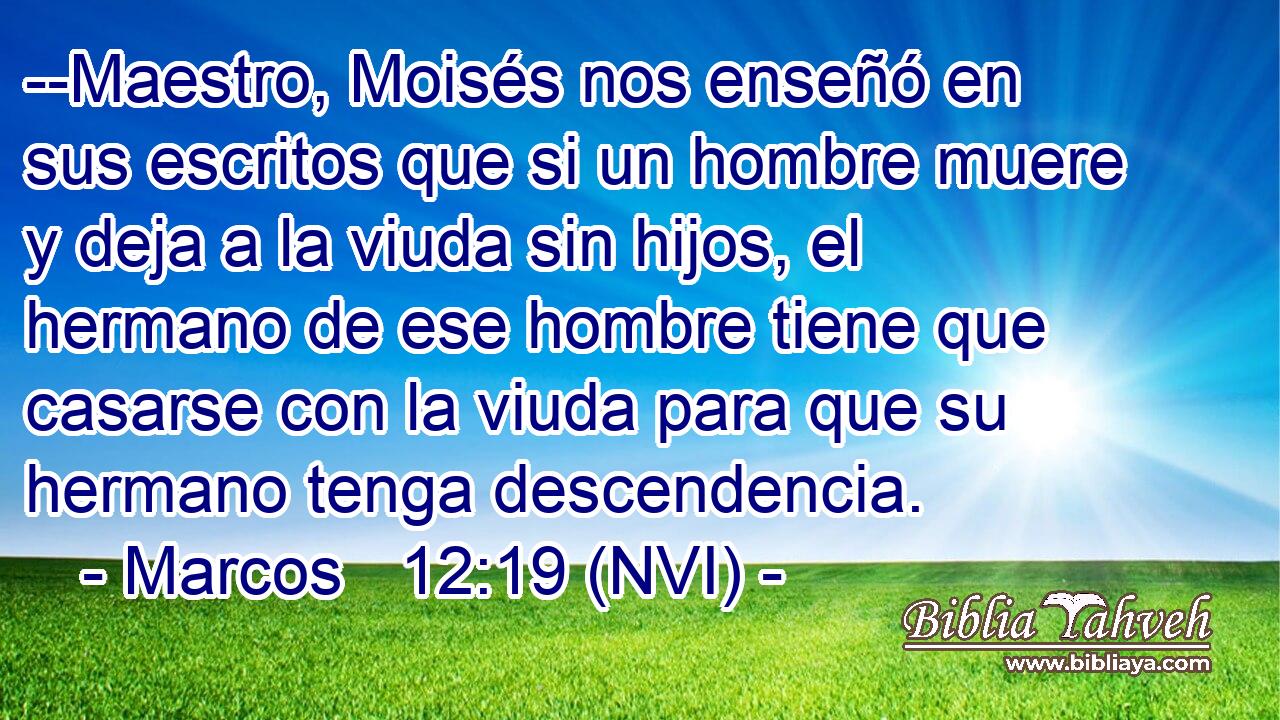  --Maestro, Moisés nos enseñó en sus escritos que si un hombre muere y deja a la viuda sin hijos, el hermano de ese hombre tiene que casarse con la viuda para que su hermano tenga descendencia. 