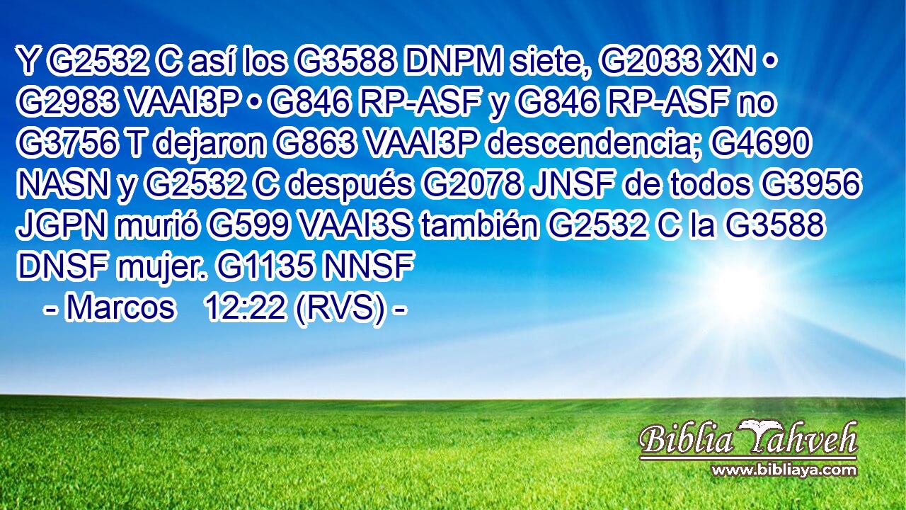 Y G2532 C así los G3588 DNPM siete, G2033 XN • G2983 VAAI3P • G846 RP-ASF y G846 RP-ASF no G3756 T dejaron G863 VAAI3P descendencia; G4690 NASN y G2532 C después G2078 JNSF de todos G3956 JGPN murió G599 VAAI3S también G2532 C la G3588 DNSF mujer. G1135 NNSF 