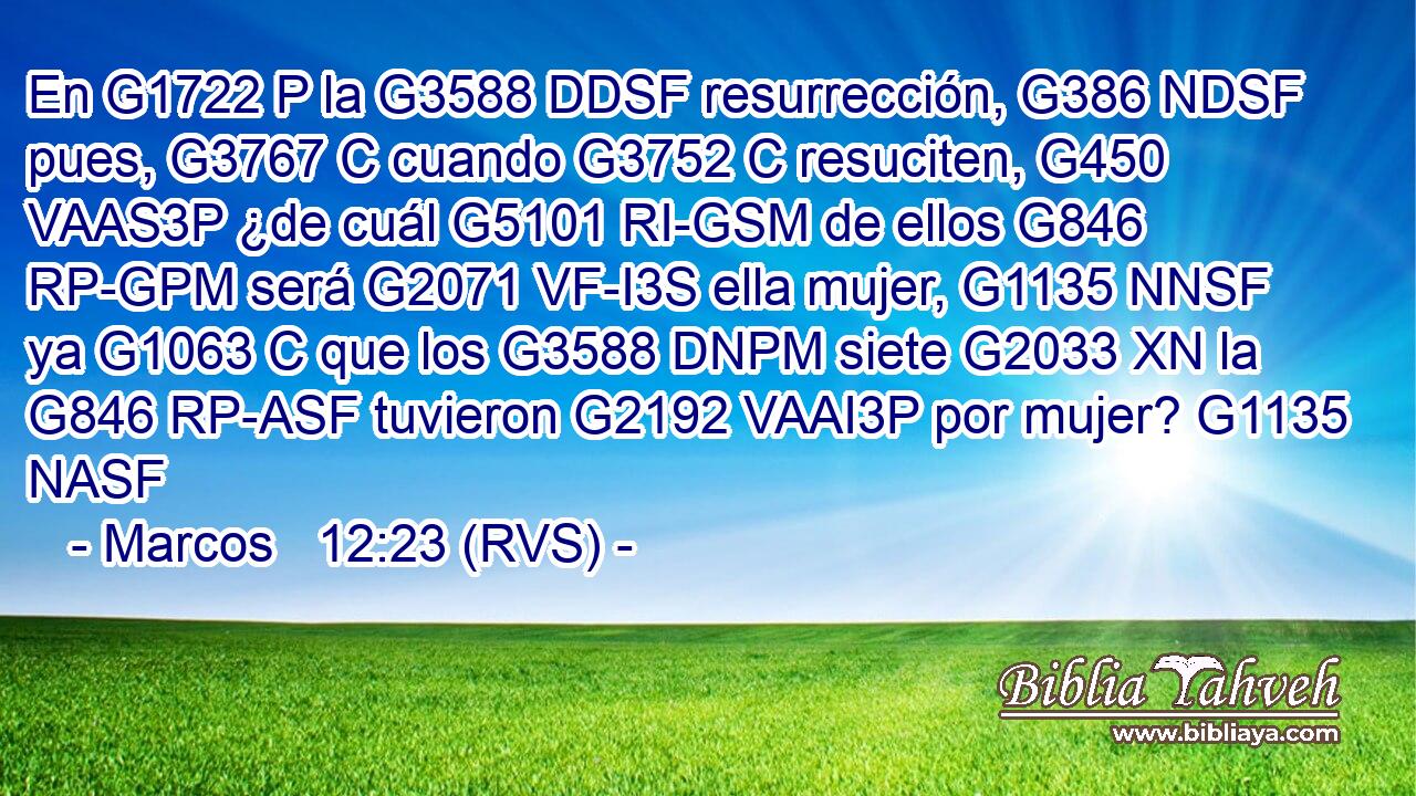 En G1722 P la G3588 DDSF resurrección, G386 NDSF pues, G3767 C cuando G3752 C resuciten, G450 VAAS3P ¿de cuál G5101 RI-GSM de ellos G846 RP-GPM será G2071 VF-I3S ella mujer, G1135 NNSF ya G1063 C que los G3588 DNPM siete G2033 XN la G846 RP-ASF tuvieron G2192 VAAI3P por mujer? G1135 NASF 