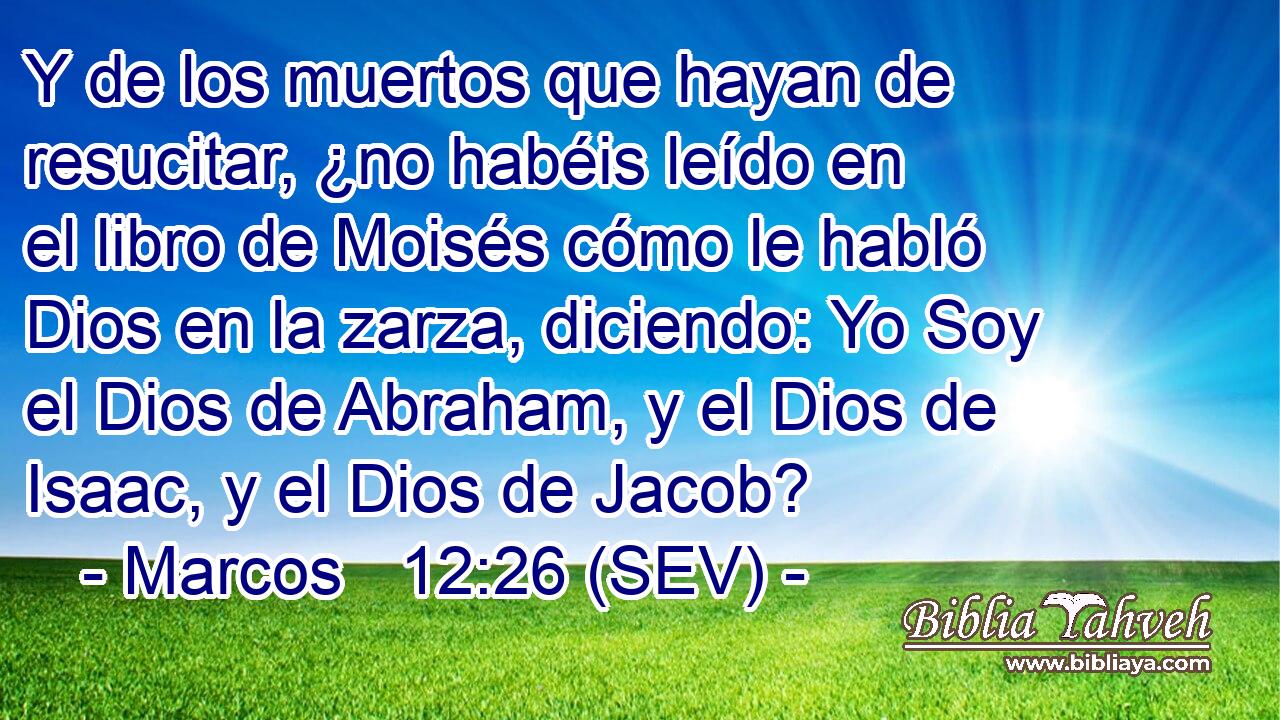 Y de los muertos que hayan de resucitar, ¿no habéis leído en el libro de Moisés cómo le habló Dios en la zarza, diciendo: Yo Soy el Dios de Abraham, y el Dios de Isaac, y el Dios de Jacob?