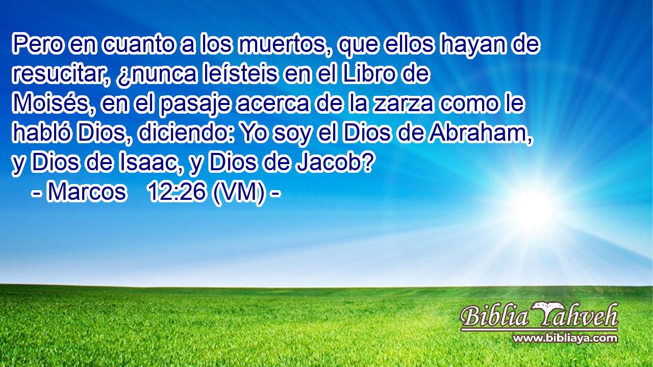  Pero en cuanto a los muertos, que ellos hayan de resucitar, ¿nunca leísteis en el Libro de Moisés, en el pasaje acerca de la zarza como le habló Dios, diciendo: Yo soy el Dios de Abraham, y Dios de Isaac, y Dios de Jacob? 