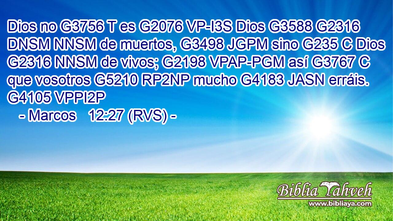 Dios no G3756 T es G2076 VP-I3S Dios G3588 G2316 DNSM NNSM de muertos, G3498 JGPM sino G235 C Dios G2316 NNSM de vivos; G2198 VPAP-PGM así G3767 C que vosotros G5210 RP2NP mucho G4183 JASN erráis. G4105 VPPI2P 