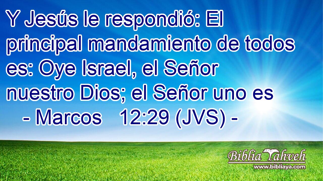 Y Jesús le respondió: El principal mandamiento de todos es: Oye Israel, el Señor nuestro Dios; el Señor uno es