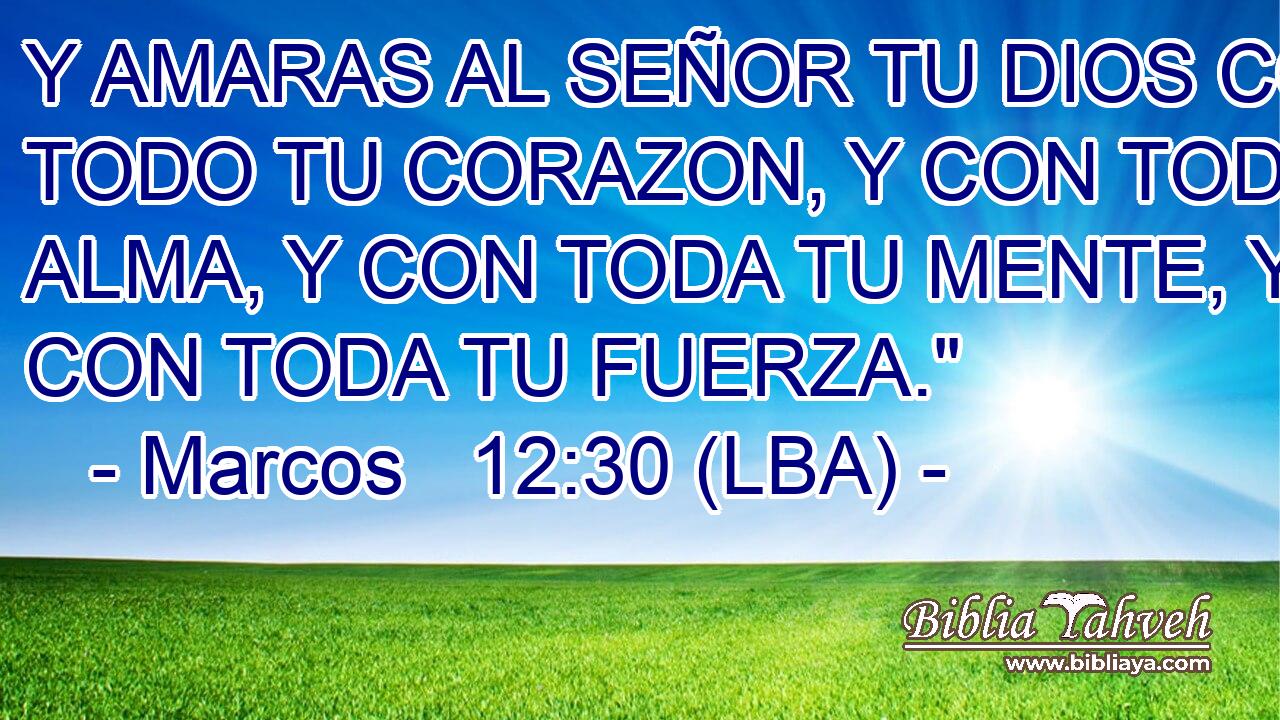 Y AMARAS AL SEÑOR TU DIOS CON TODO TU CORAZON, Y CON TODA TU ALMA, Y CON TODA TU MENTE, Y CON TODA TU FUERZA.