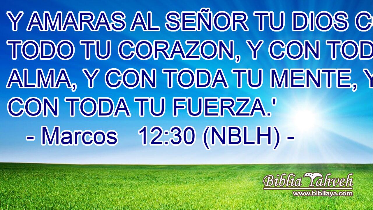  Y AMARAS AL SEÑOR TU DIOS CON TODO TU CORAZON, Y CON TODA TU ALMA, Y CON TODA TU MENTE, Y CON TODA TU FUERZA.' 