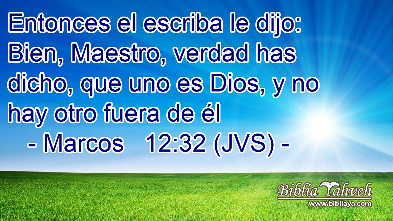 Entonces el escriba le dijo: Bien, Maestro, verdad has dicho, que uno es Dios, y no hay otro fuera de él