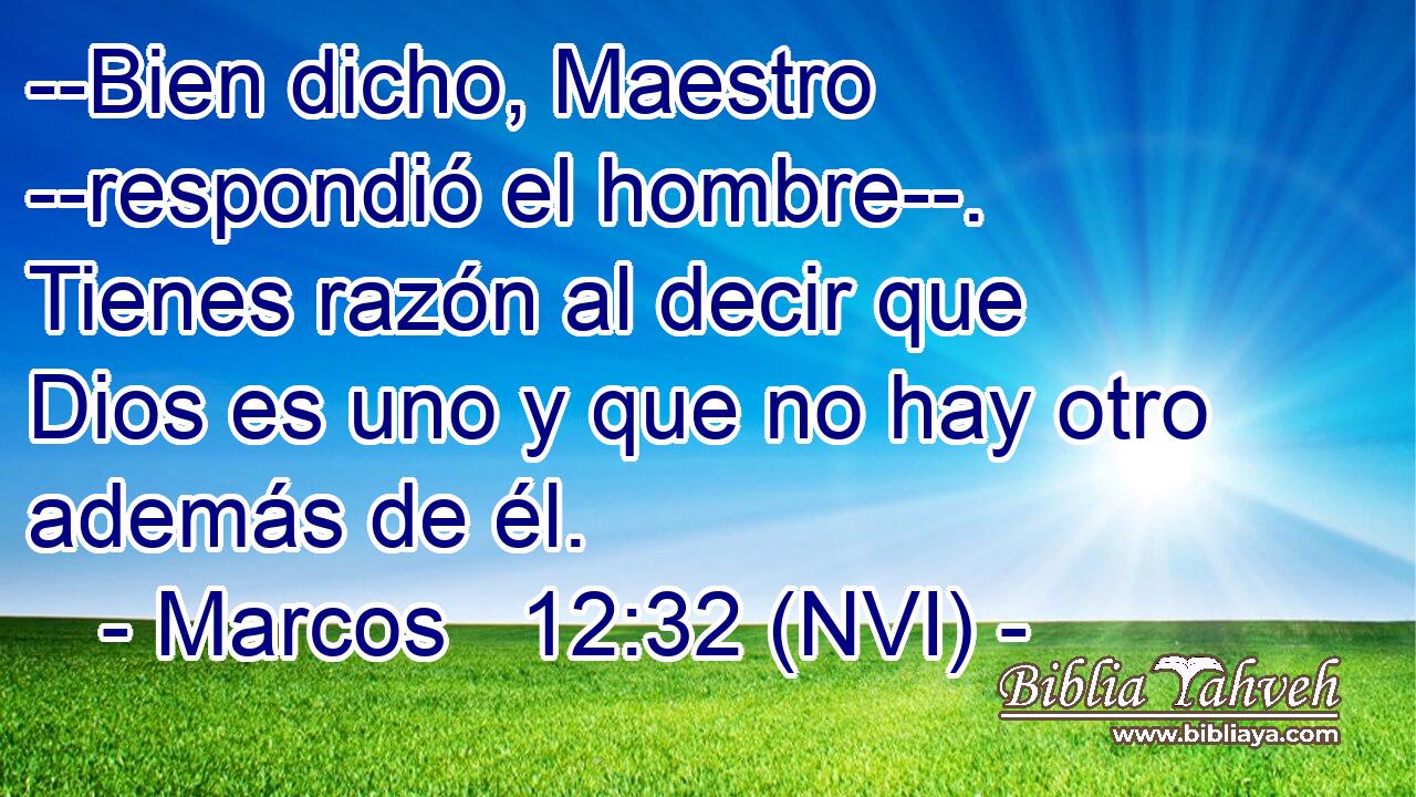  --Bien dicho, Maestro --respondió el hombre--. Tienes razón al decir que Dios es uno y que no hay otro además de él. 