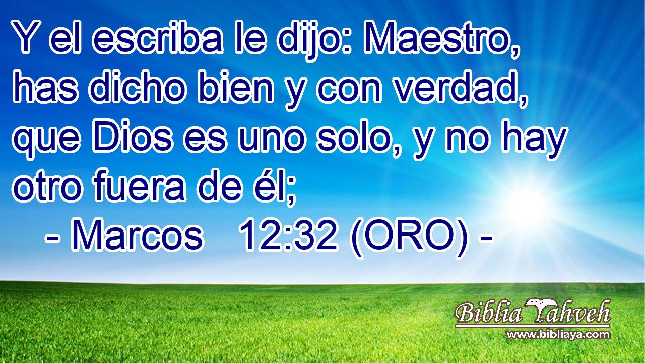  Y el escriba le dijo: Maestro, has dicho bien y con verdad, que Dios es uno solo, y no hay otro fuera de él; 