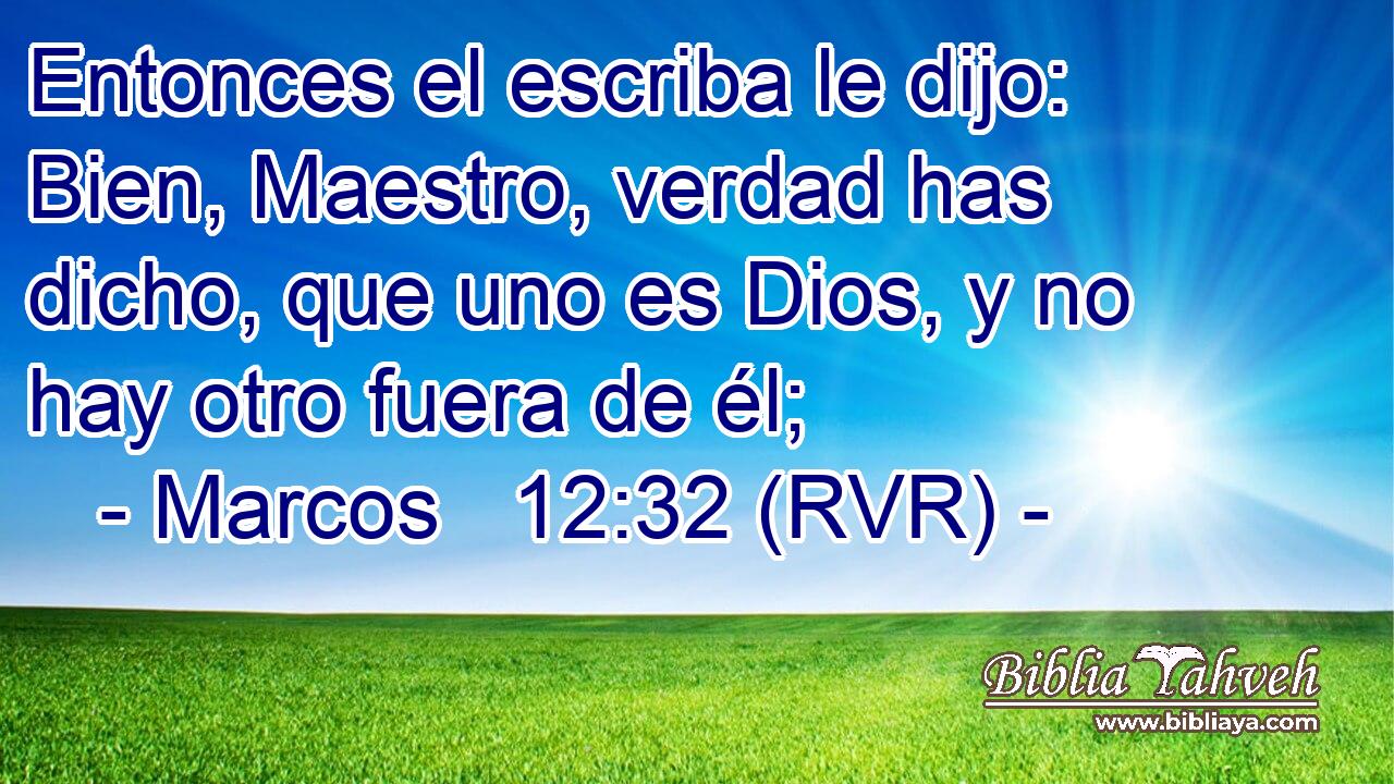Entonces el escriba le dijo: Bien, Maestro, verdad has dicho, que uno es Dios, y no hay otro fuera de él;