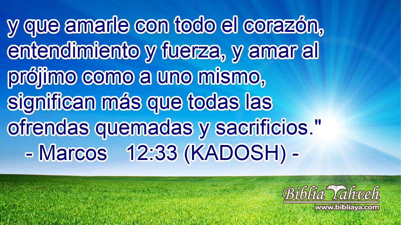  y que amarle con todo el corazón, entendimiento y fuerza, y amar al prójimo como a uno mismo, significan más que todas las ofrendas quemadas y sacrificios.