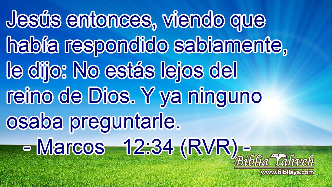 Jesús entonces, viendo que había respondido sabiamente, le dijo: No estás lejos del reino de Dios. Y ya ninguno osaba preguntarle.