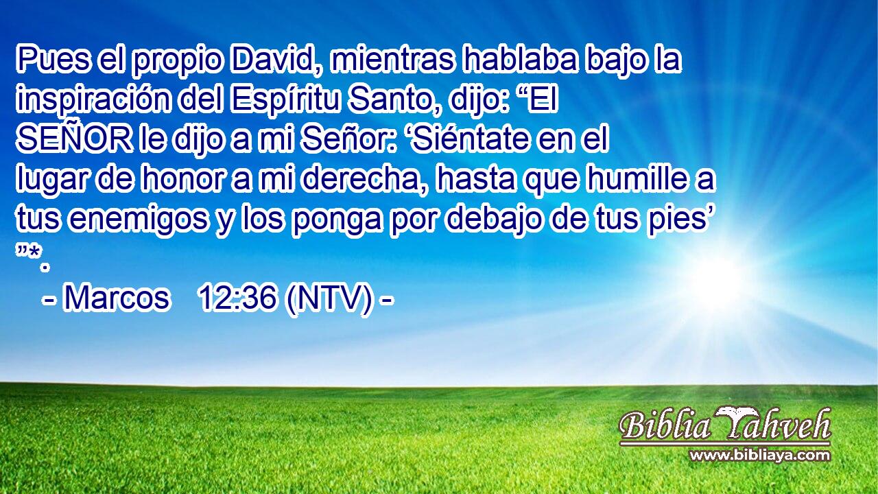 Pues el propio David, mientras hablaba bajo la inspiración del Espíritu Santo, dijo: “El SEÑOR le dijo a mi Señor: ‘Siéntate en el lugar de honor a mi derecha, hasta que humille a tus enemigos y los ponga por debajo de tus pies’ ”*.
