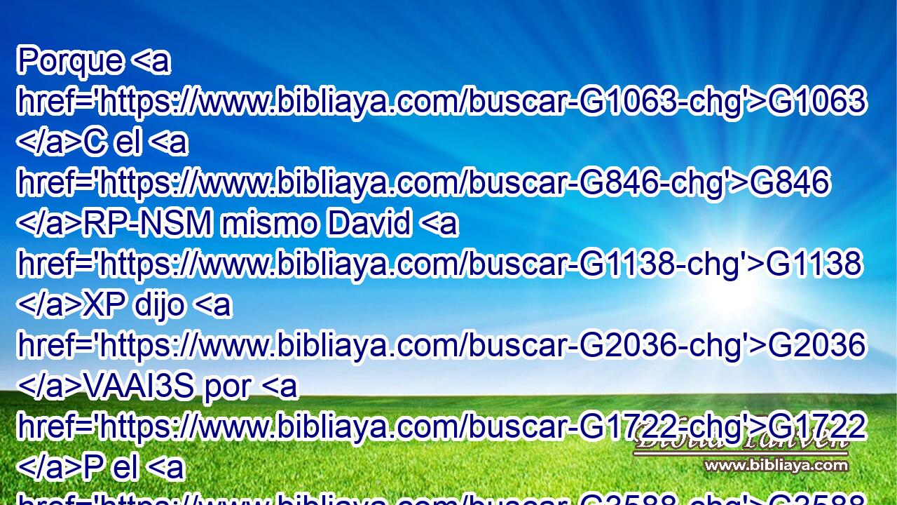 Porque G1063 C el G846 RP-NSM mismo David G1138 XP dijo G2036 VAAI3S por G1722 P el G3588 DDSN Espíritu G4151 NDSN Santo: G3588 G40 DDSN JDSN Dijo G2036 VAAI3S el G3588 DNSM Señor G2962 NNSM a mi G3450 RP1GS Señor: G3588 G2962 DDSM NDSM Siéntate G2521 VPUM2S a G1537 P mi G3450 RP1GS diestra, G1188 JGPM Hasta G2193 C que G302 T ponga G5087 VAAS1S tus G4675 RP2GS enemigos G3588 G2190 DAPM JAPM por estrado G5286 NASN de tus G4675 RP2GS pies. G3588 G4228 DGPM NGPM