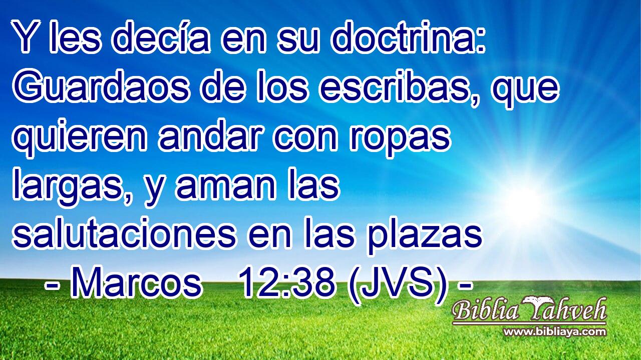 Y les decía en su doctrina: Guardaos de los escribas, que quieren andar con ropas largas, y aman las salutaciones en las plazas
