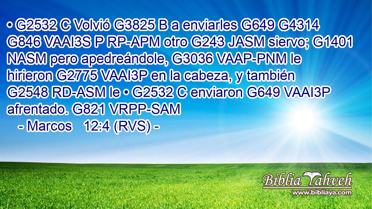 • G2532 C Volvió G3825 B a enviarles G649 G4314 G846 VAAI3S P RP-APM otro G243 JASM siervo; G1401 NASM pero apedreándole, G3036 VAAP-PNM le hirieron G2775 VAAI3P en la cabeza, y también G2548 RD-ASM le • G2532 C enviaron G649 VAAI3P afrentado. G821 VRPP-SAM 