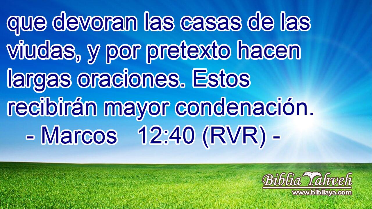 que devoran las casas de las viudas, y por pretexto hacen largas oraciones. Estos recibirán mayor condenación.