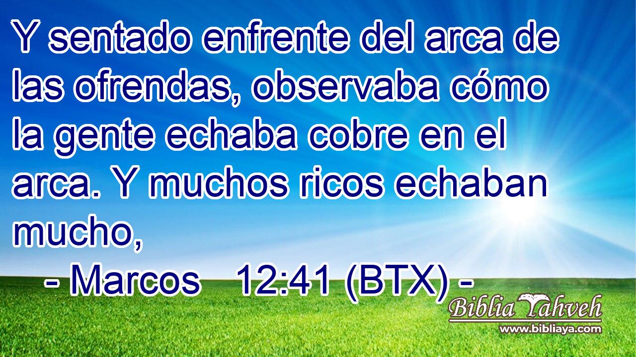 Y sentado enfrente del arca de las ofrendas, observaba cómo la gente echaba cobre en el arca. Y muchos ricos echaban mucho,