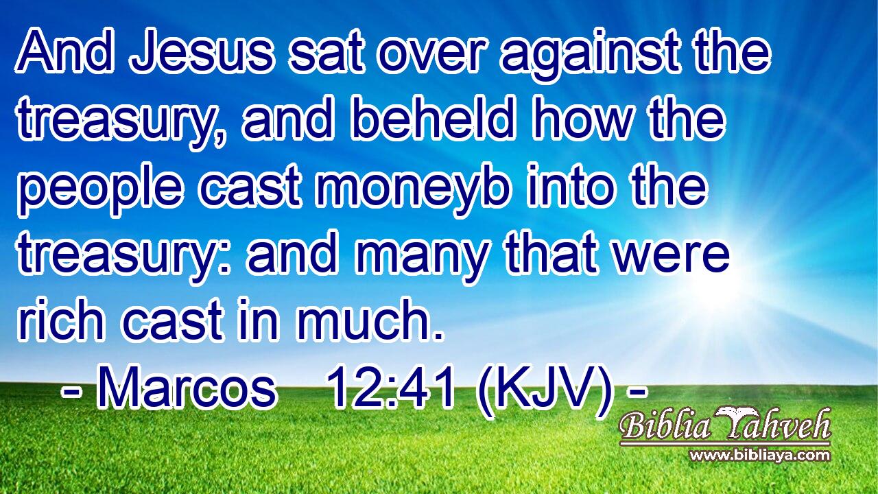 And Jesus sat over against the treasury, and beheld how the people cast moneyb into the treasury: and many that were rich cast in much.
