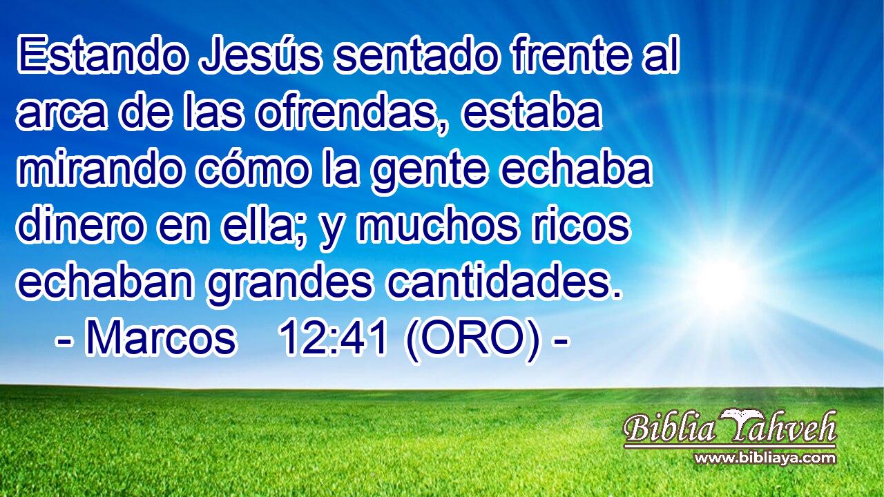  Estando Jesús sentado frente al arca de las ofrendas, estaba mirando cómo la gente echaba dinero en ella; y muchos ricos echaban grandes cantidades. 