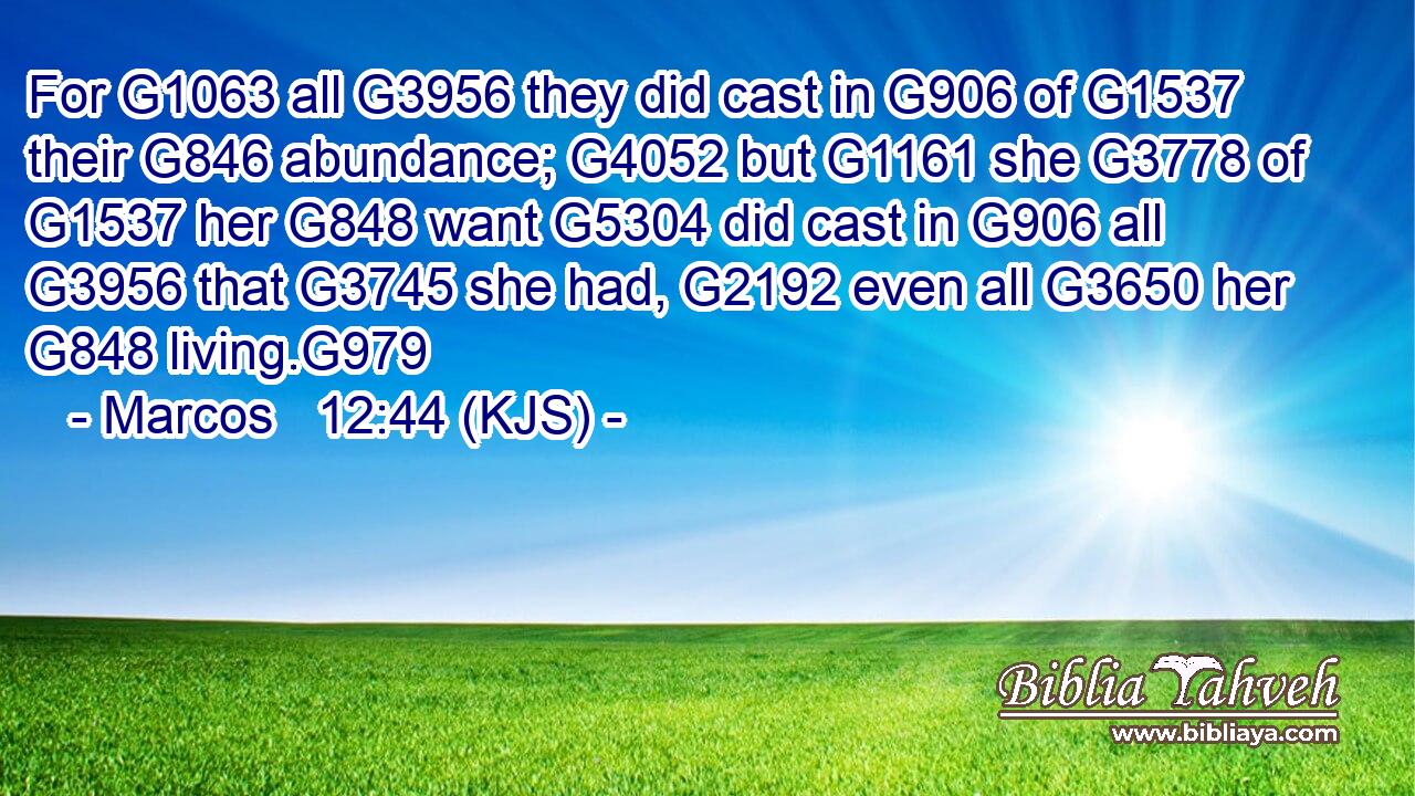 For G1063 all G3956 they did cast in G906 of G1537 their G846 abundance; G4052 but G1161 she G3778 of G1537 her G848 want G5304 did cast in G906 all G3956 that G3745 she had, G2192 even all G3650 her G848 living.G979