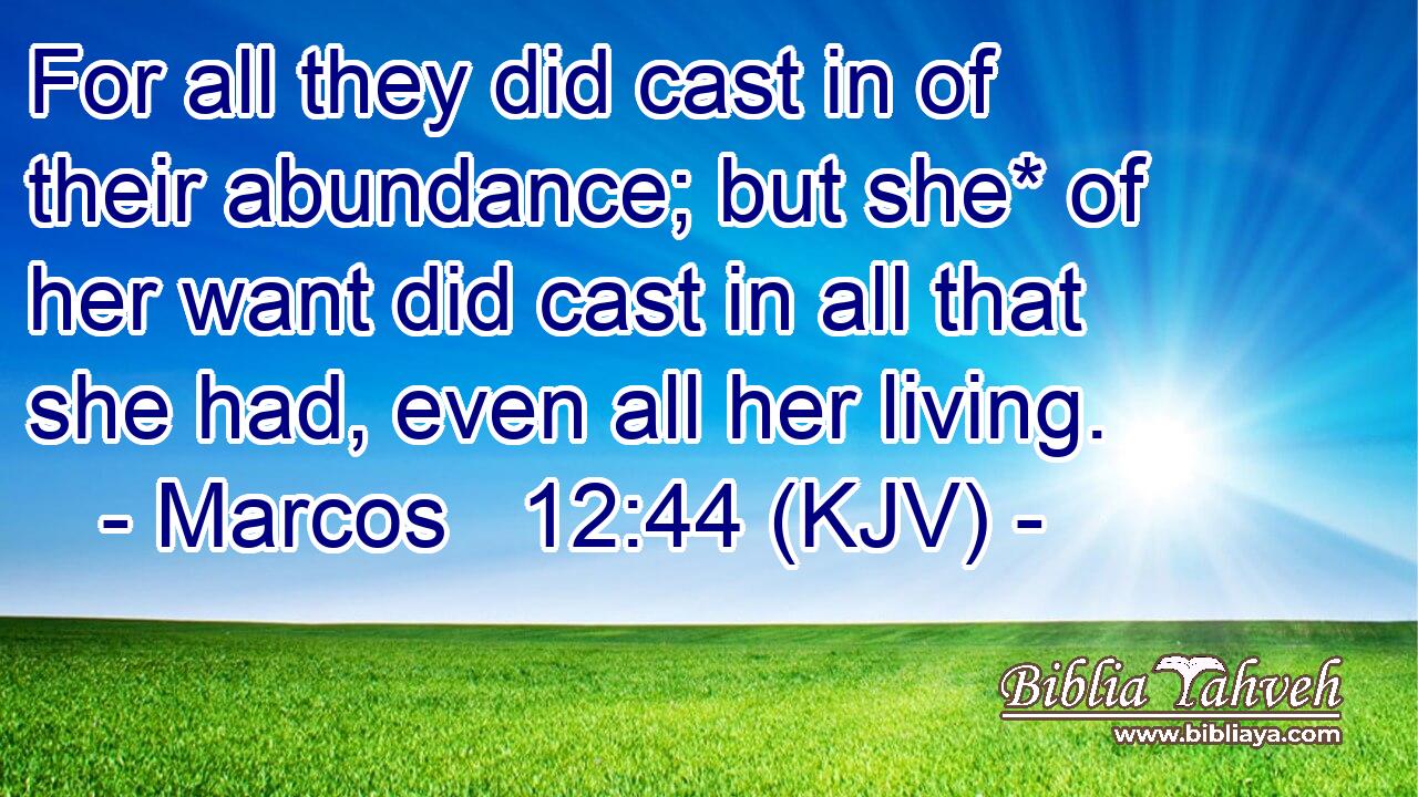 For all they did cast in of their abundance; but she* of her want did cast in all that she had, even all her living.