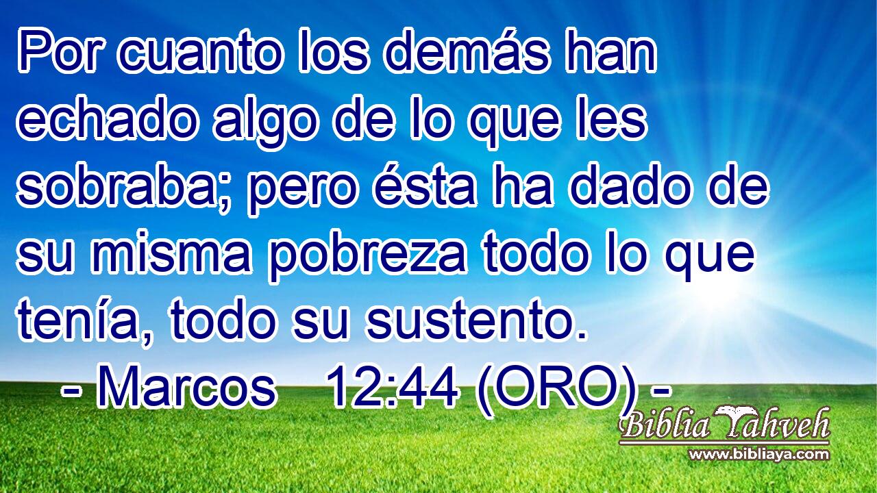  Por cuanto los demás han echado algo de lo que les sobraba; pero ésta ha dado de su misma pobreza todo lo que tenía, todo su sustento. 