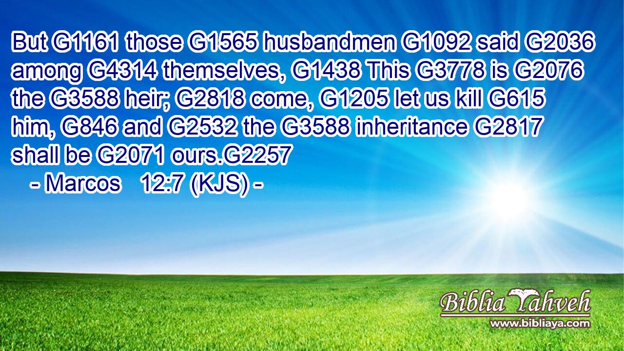 But G1161 those G1565 husbandmen G1092 said G2036 among G4314 themselves, G1438 This G3778 is G2076 the G3588 heir; G2818 come, G1205 let us kill G615 him, G846 and G2532 the G3588 inheritance G2817 shall be G2071 ours.G2257