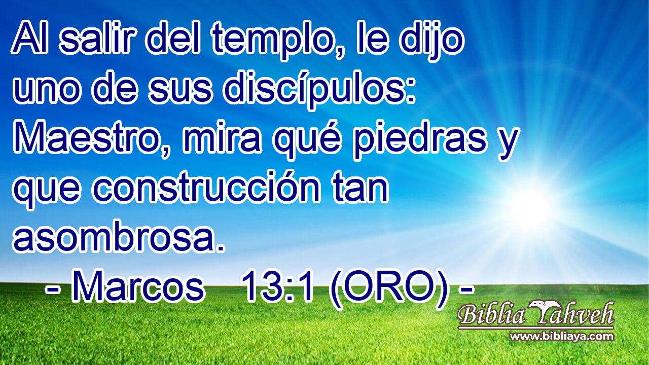  Al salir del templo, le dijo uno de sus discípulos: Maestro, mira qué piedras y que construcción tan asombrosa. 