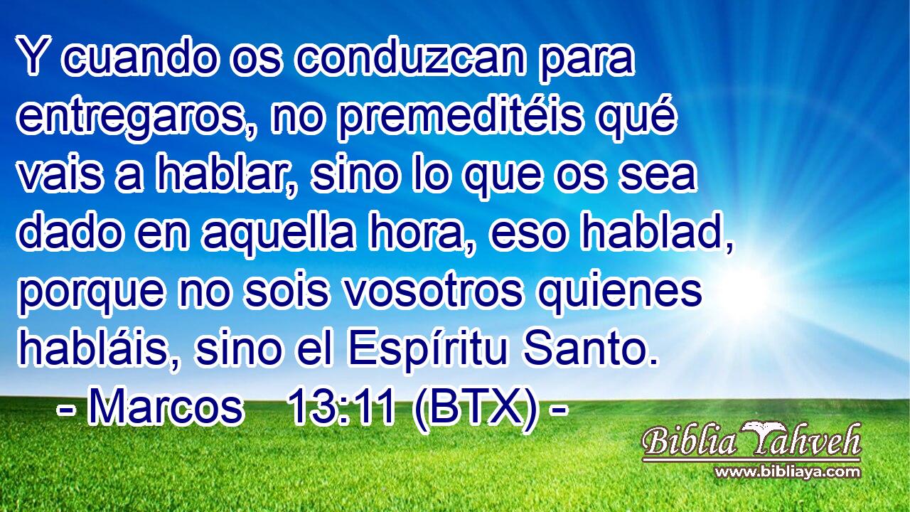 Y cuando os conduzcan para entregaros, no premeditéis qué vais a hablar, sino lo que os sea dado en aquella hora, eso hablad, porque no sois vosotros quienes habláis, sino el Espíritu Santo.